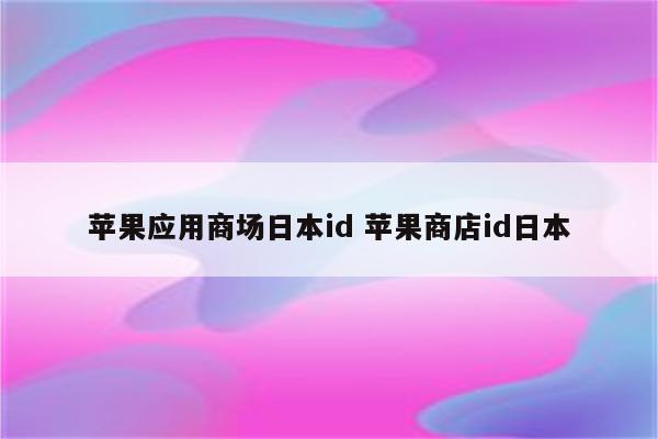 苹果应用商场日本id 苹果商店id日本