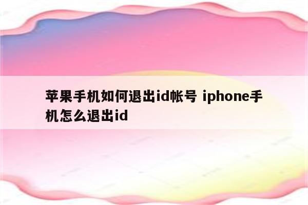 苹果手机如何退出id帐号 iphone手机怎么退出id