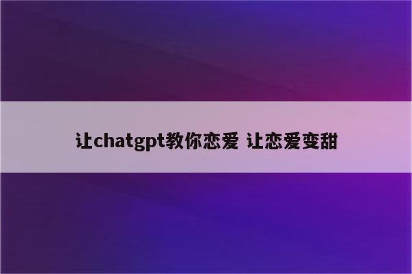 让chatgpt教你恋爱 让恋爱变甜