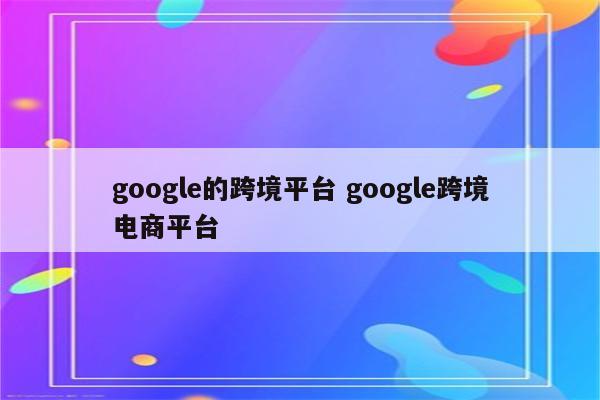 google的跨境平台 google跨境电商平台