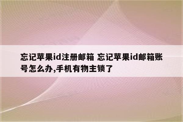 忘记苹果id注册邮箱 忘记苹果id邮箱账号怎么办,手机有物主锁了