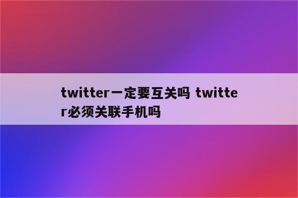 twitter一定要互关吗 twitter必须关联手机吗