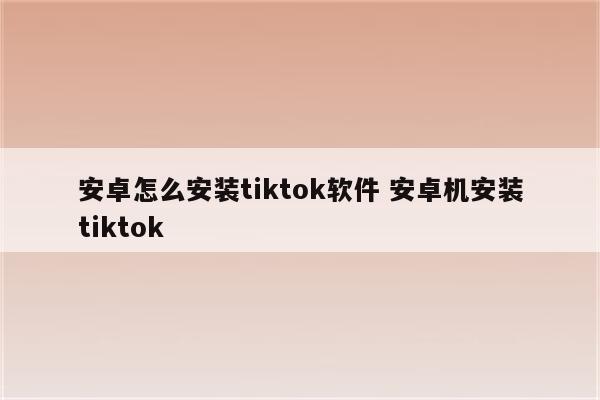 安卓怎么安装tiktok软件 安卓机安装tiktok