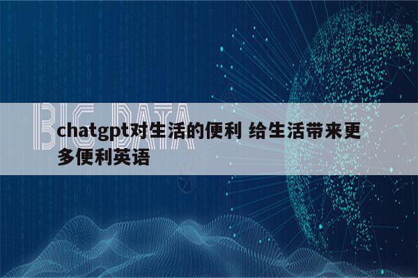 chatgpt对生活的便利 给生活带来更多便利英语