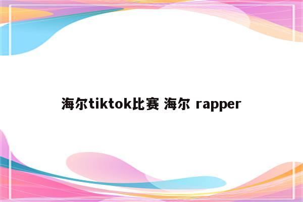 海尔tiktok比赛 海尔 rapper