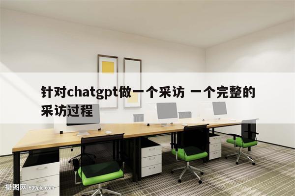 针对chatgpt做一个采访 一个完整的采访过程