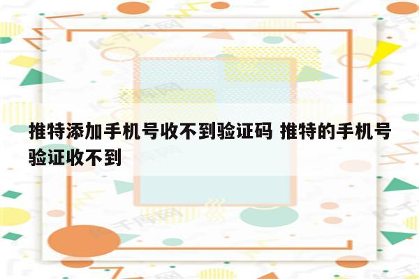 推特添加手机号收不到验证码 推特的手机号验证收不到
