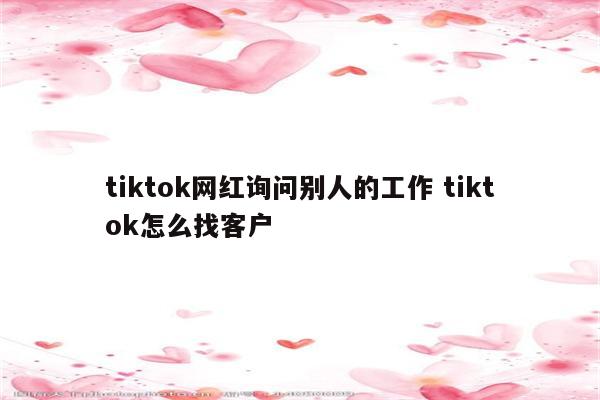 tiktok网红询问别人的工作 tiktok怎么找客户