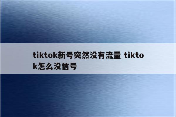 tiktok新号突然没有流量 tiktok怎么没信号