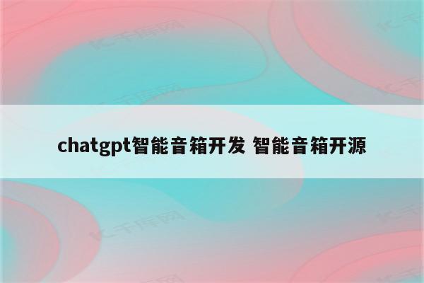 chatgpt智能音箱开发 智能音箱开源