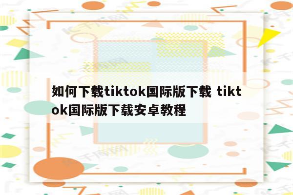 如何下载tiktok国际版下载 tiktok国际版下载安卓教程