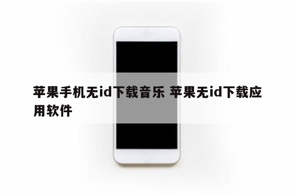 苹果手机无id下载音乐 苹果无id下载应用软件