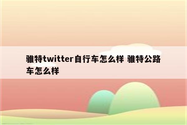 骓特twitter自行车怎么样 骓特公路车怎么样