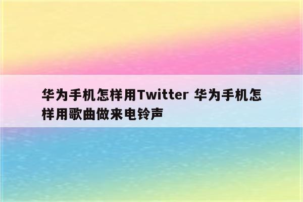 华为手机怎样用Twitter 华为手机怎样用歌曲做来电铃声