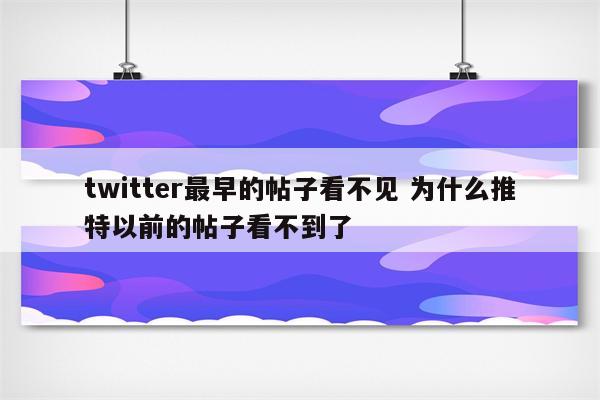 twitter最早的帖子看不见 为什么推特以前的帖子看不到了