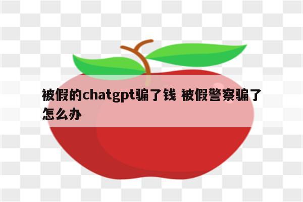 被假的chatgpt骗了钱 被假警察骗了怎么办