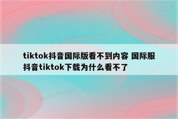 tiktok抖音国际版看不到内容 国际服抖音tiktok下载为什么看不了