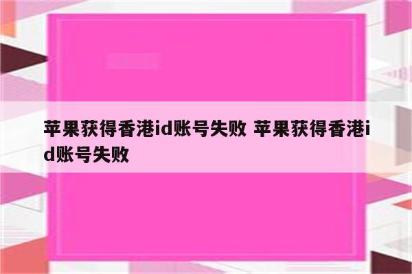 苹果获得香港id账号失败 苹果获得香港id账号失败