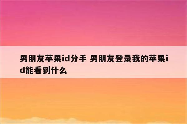 男朋友苹果id分手 男朋友登录我的苹果id能看到什么