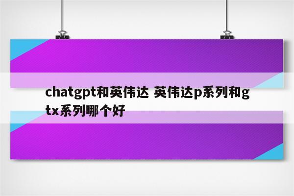 chatgpt和英伟达 英伟达p系列和gtx系列哪个好