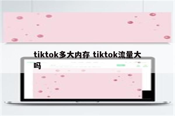tiktok多大内存 tiktok流量大吗