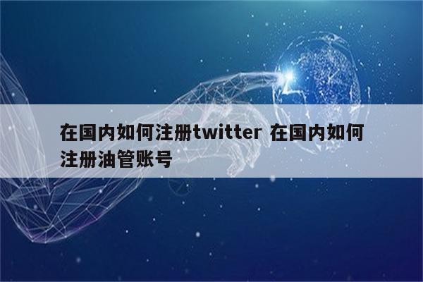 在国内如何注册twitter 在国内如何注册油管账号
