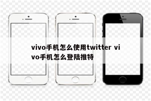 vivo手机怎么使用twitter vivo手机怎么登陆推特