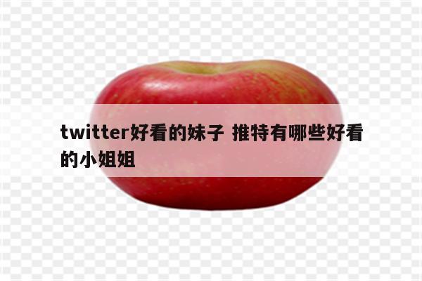 twitter好看的妹子 推特有哪些好看的小姐姐