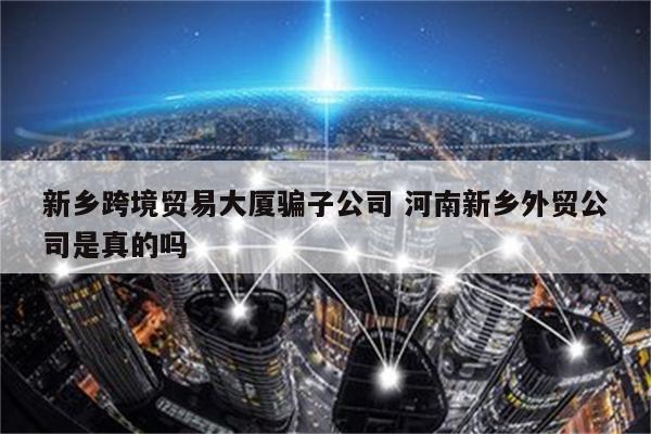 新乡跨境贸易大厦骗子公司 河南新乡外贸公司是真的吗