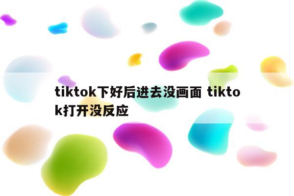 tiktok下好后进去没画面 tiktok打开没反应