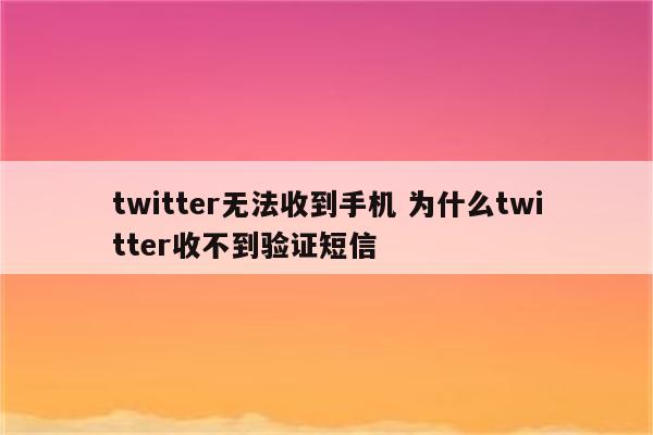 twitter无法收到手机 为什么twitter收不到验证短信