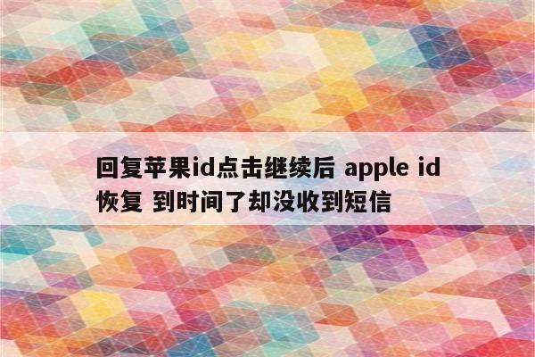 回复苹果id点击继续后 apple id恢复 到时间了却没收到短信