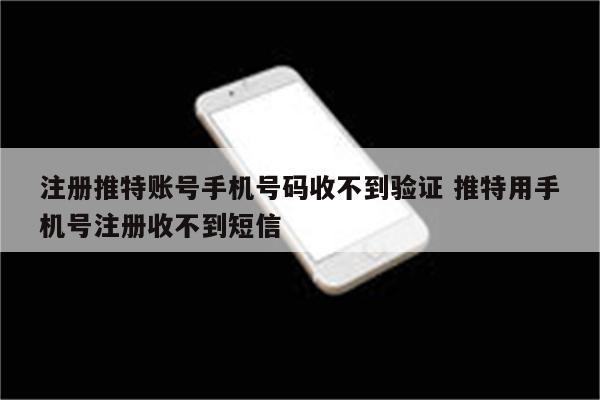 注册推特账号手机号码收不到验证 推特用手机号注册收不到短信