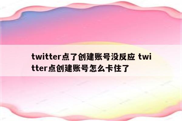 twitter点了创建账号没反应 twitter点创建账号怎么卡住了