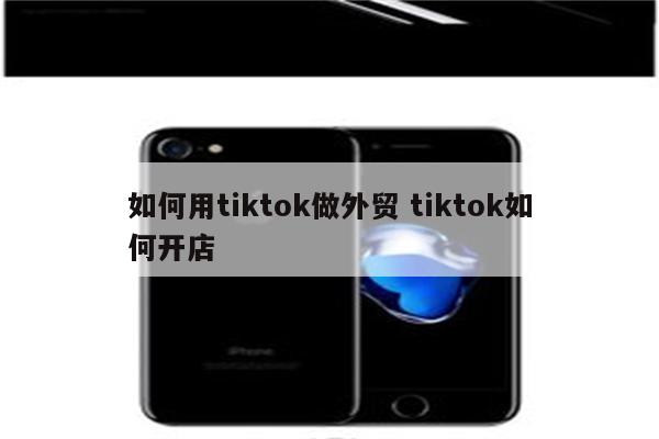 如何用tiktok做外贸 tiktok如何开店