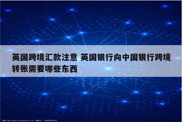 英国跨境汇款注意 英国银行向中国银行跨境转账需要哪些东西