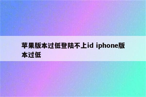 苹果版本过低登陆不上id iphone版本过低