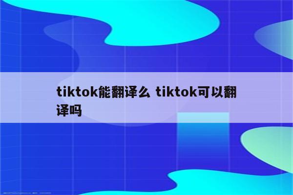 tiktok能翻译么 tiktok可以翻译吗