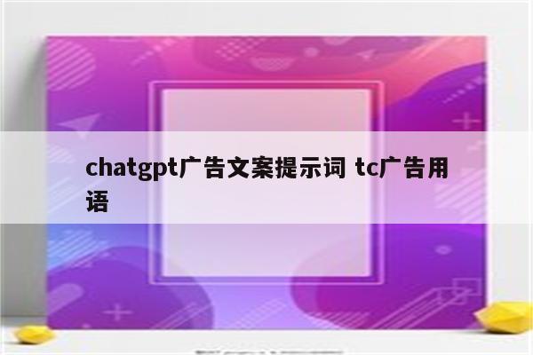 chatgpt广告文案提示词 tc广告用语