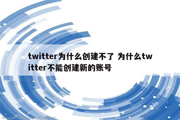 twitter为什么创建不了 为什么twitter不能创建新的账号