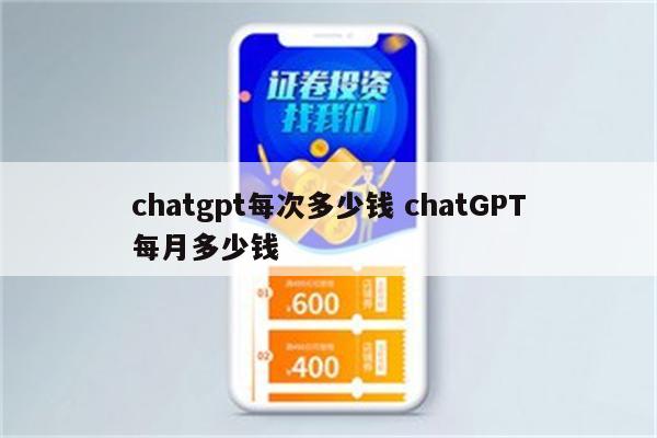 chatgpt每次多少钱 chatGPT每月多少钱