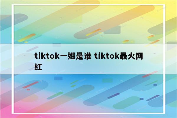 tiktok一姐是谁 tiktok最火网红