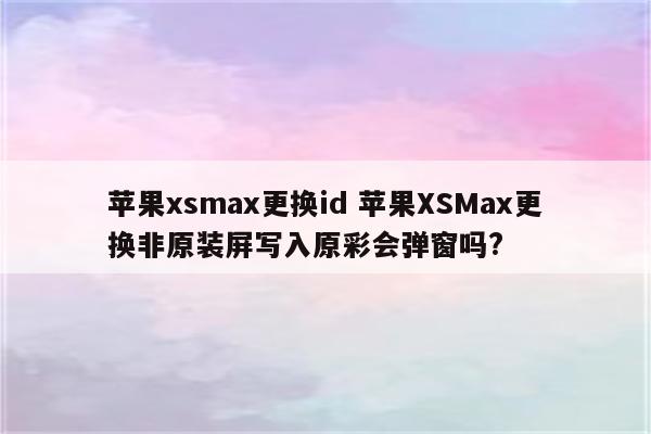苹果xsmax更换id 苹果XSMax更换非原装屏写入原彩会弹窗吗?