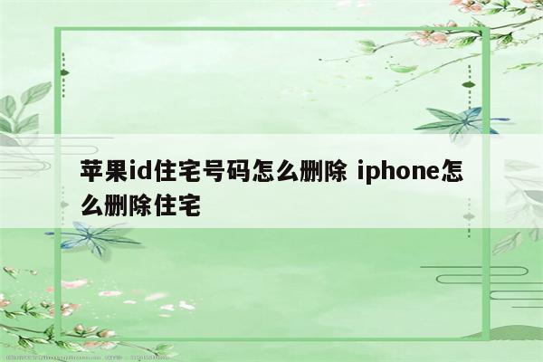 苹果id住宅号码怎么删除 iphone怎么删除住宅