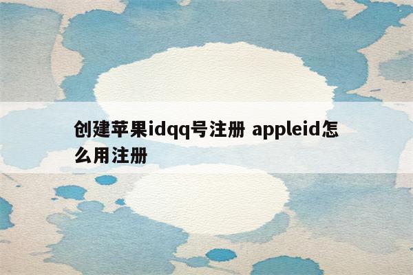 创建苹果idqq号注册 appleid怎么用注册
