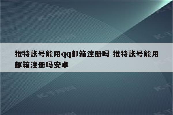 推特账号能用qq邮箱注册吗 推特账号能用邮箱注册吗安卓