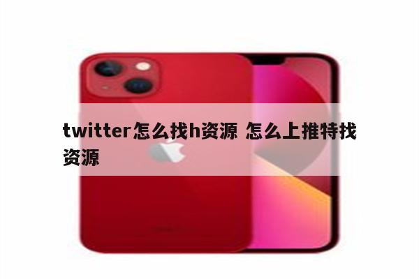 twitter怎么找h资源 怎么上推特找资源
