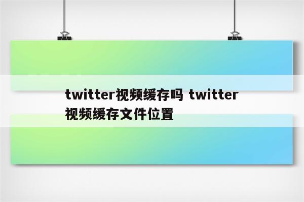 twitter视频缓存吗 twitter视频缓存文件位置
