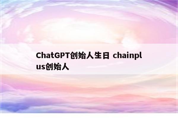 ChatGPT创始人生日 chainplus创始人