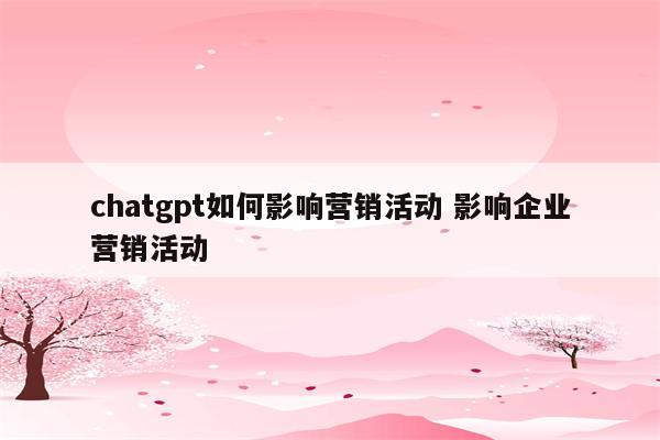 chatgpt如何影响营销活动 影响企业营销活动